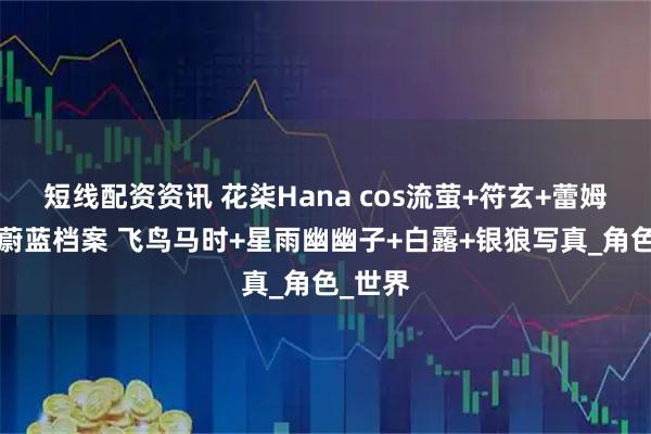 短线配资资讯 花柒Hana cos流萤+符玄+蕾姆绵羊+蔚蓝档案 飞鸟马时+星雨幽幽子+白露+银狼写真_角色_世界