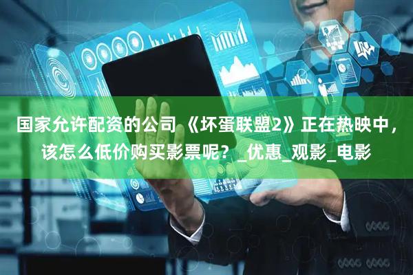国家允许配资的公司 《坏蛋联盟2》正在热映中，该怎么低价购买影票呢？_优惠_观影_电影