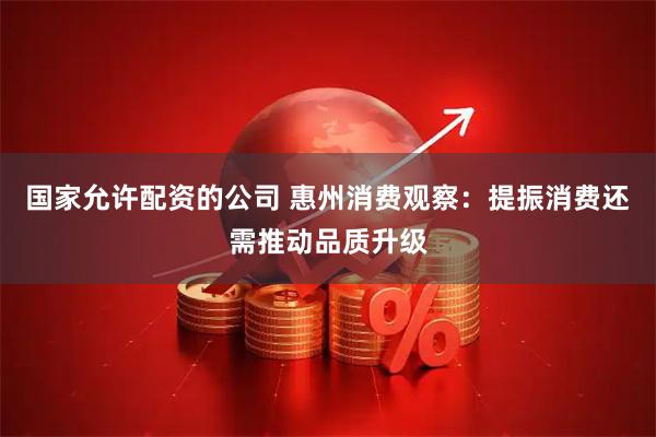 国家允许配资的公司 惠州消费观察：提振消费还需推动品质升级
