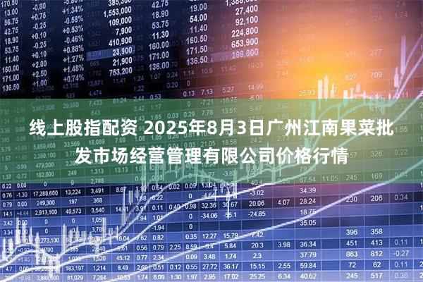 线上股指配资 2025年8月3日广州江南果菜批发市场经营管理有限公司价格行情