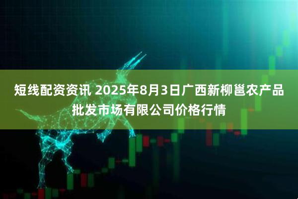 短线配资资讯 2025年8月3日广西新柳邕农产品批发市场有限公司价格行情