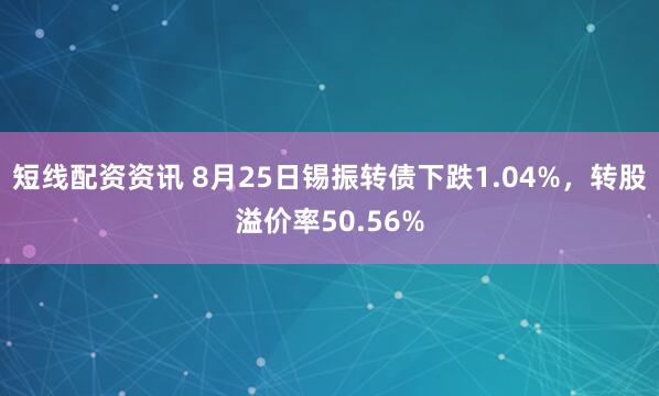 短线配资资讯 8月25日锡振转债下跌1.04%，转股溢价率50.56%