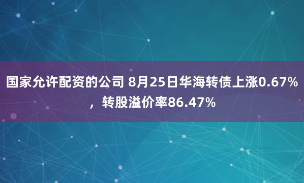 国家允许配资的公司 8月25日华海转债上涨0.67%，转股溢价率86.47%