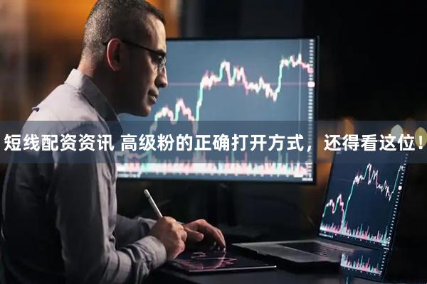 短线配资资讯 高级粉的正确打开方式，还得看这位！