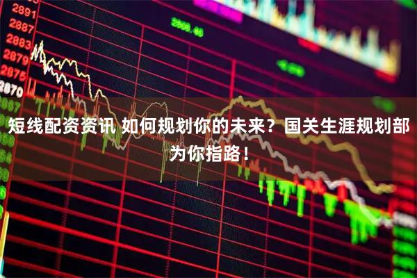 短线配资资讯 如何规划你的未来？国关生涯规划部为你指路！