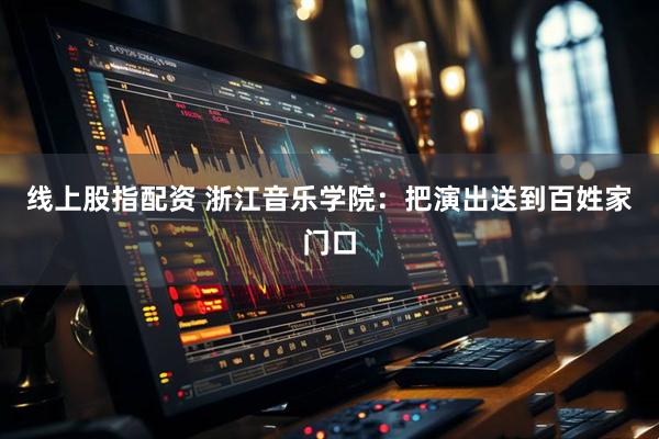 线上股指配资 浙江音乐学院：把演出送到百姓家门口