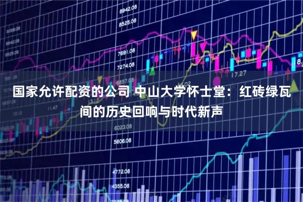 国家允许配资的公司 中山大学怀士堂：红砖绿瓦间的历史回响与时代新声