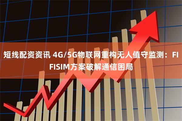 短线配资资讯 4G/5G物联网重构无人值守监测：FIFISIM方案破解通信困局