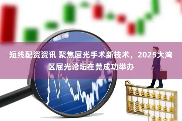 短线配资资讯 聚焦屈光手术新技术，2025大湾区屈光论坛在莞成功举办