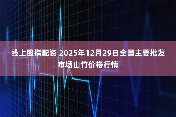 线上股指配资 2025年12月29日全国主要批发市场山竹价格行情
