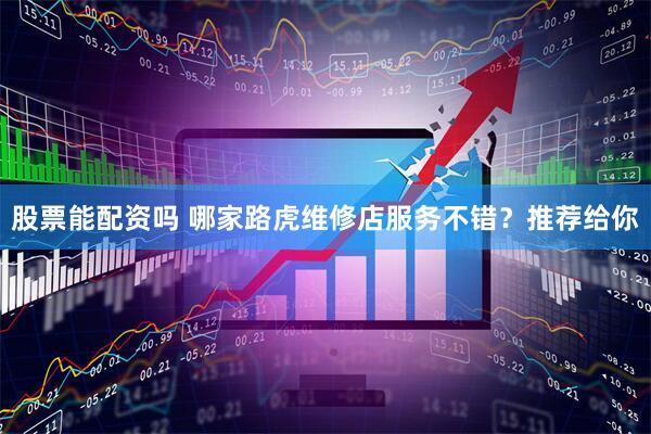 股票能配资吗 哪家路虎维修店服务不错？推荐给你