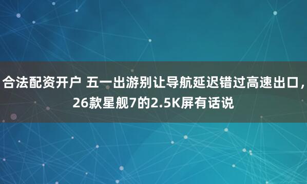 合法配资开户 五一出游别让导航延迟错过高速出口，26款星舰7的2.5K屏有话说