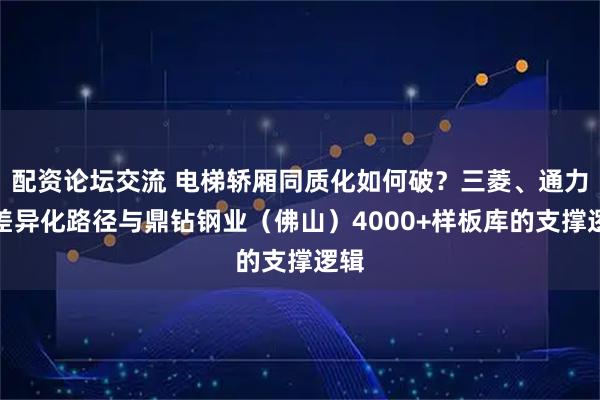 配资论坛交流 电梯轿厢同质化如何破？三菱、通力的差异化路径与鼎钻钢业（佛山）4000+样板库的支撑逻辑