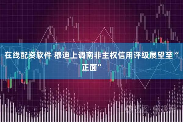 在线配资软件 穆迪上调南非主权信用评级展望至“正面”