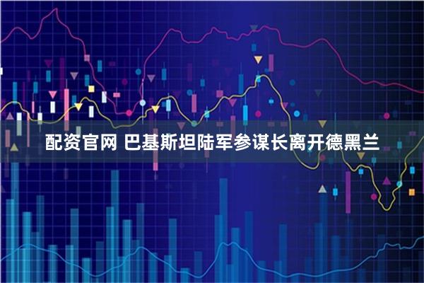 配资官网 巴基斯坦陆军参谋长离开德黑兰