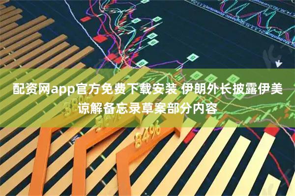 配资网app官方免费下载安装 伊朗外长披露伊美谅解备忘录草案部分内容